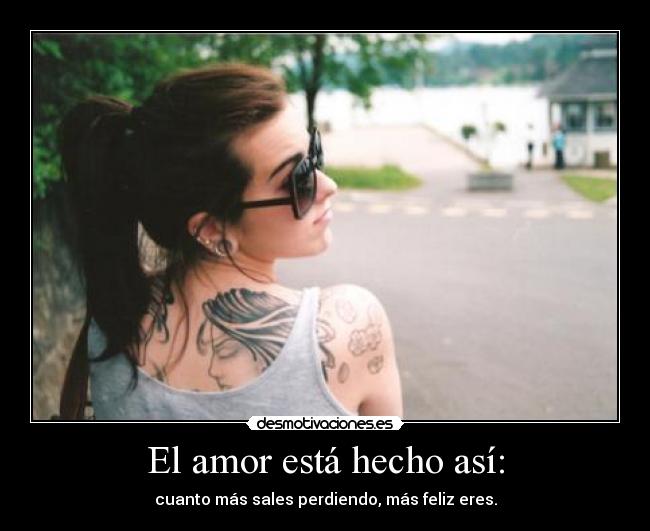 El amor está hecho así: - cuanto más sales perdiendo, más feliz eres.