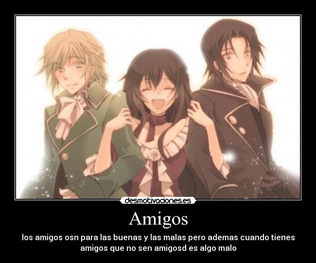 Amigos - los amigos osn para las buenas y las malas pero ademas cuando tienes
amigos que no sen amigosd es algo malo