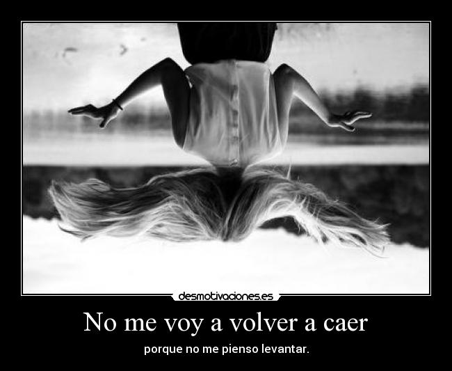 No me voy a volver a caer - porque no me pienso levantar.