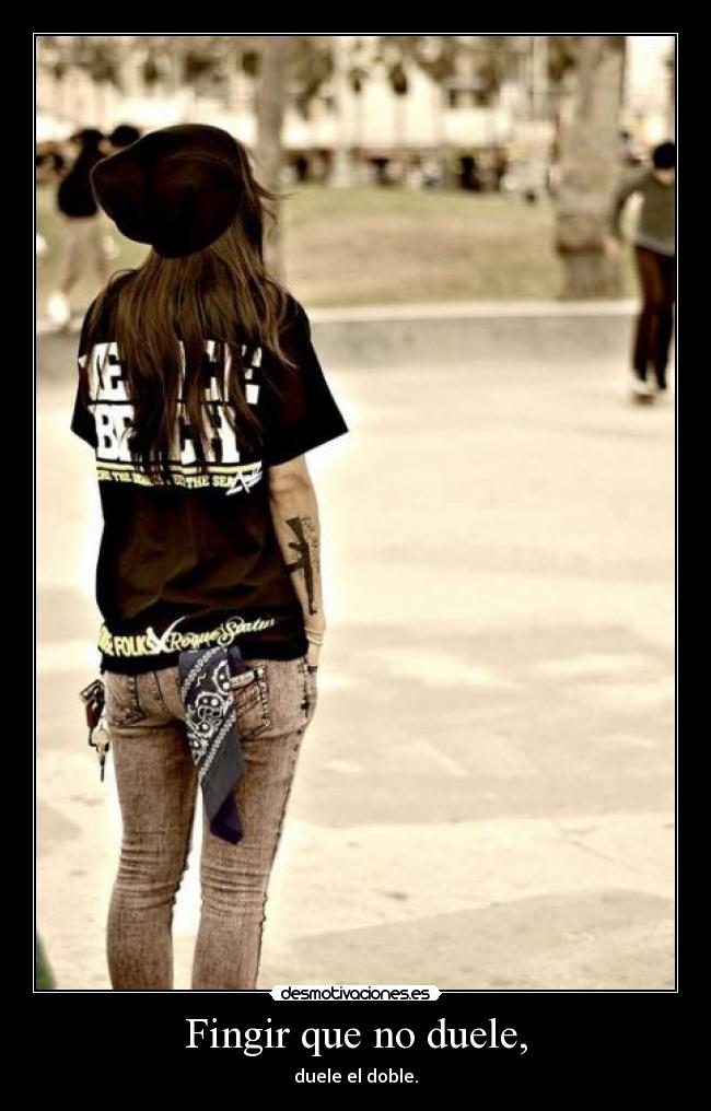 Fingir que no duele, - duele el doble.