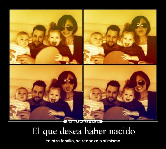 El que desea haber nacido - en otra familia, se rechaza a sí mismo.