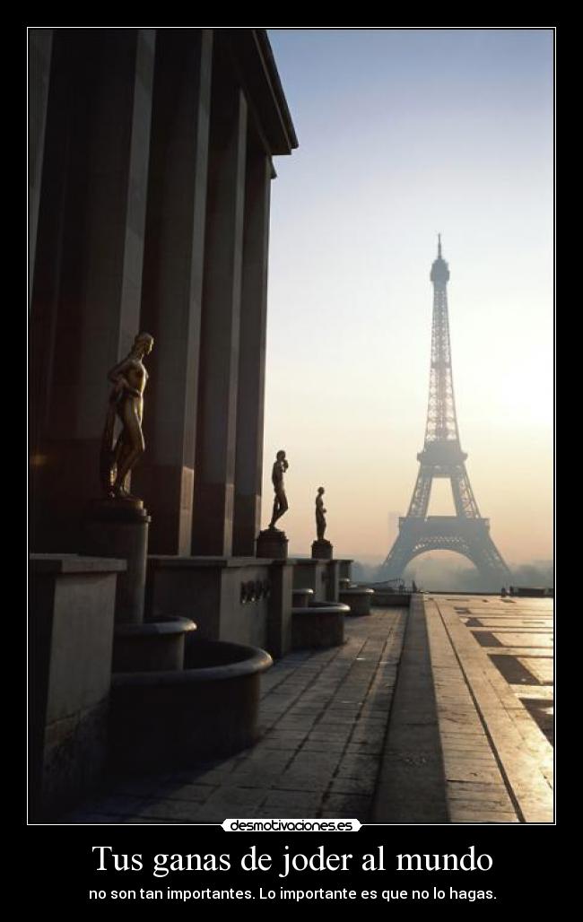 Tus ganas de joder al mundo - no son tan importantes. Lo importante es que no lo hagas.