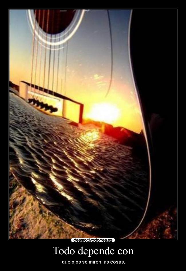 Todo depende con - que ojos se miren las cosas.