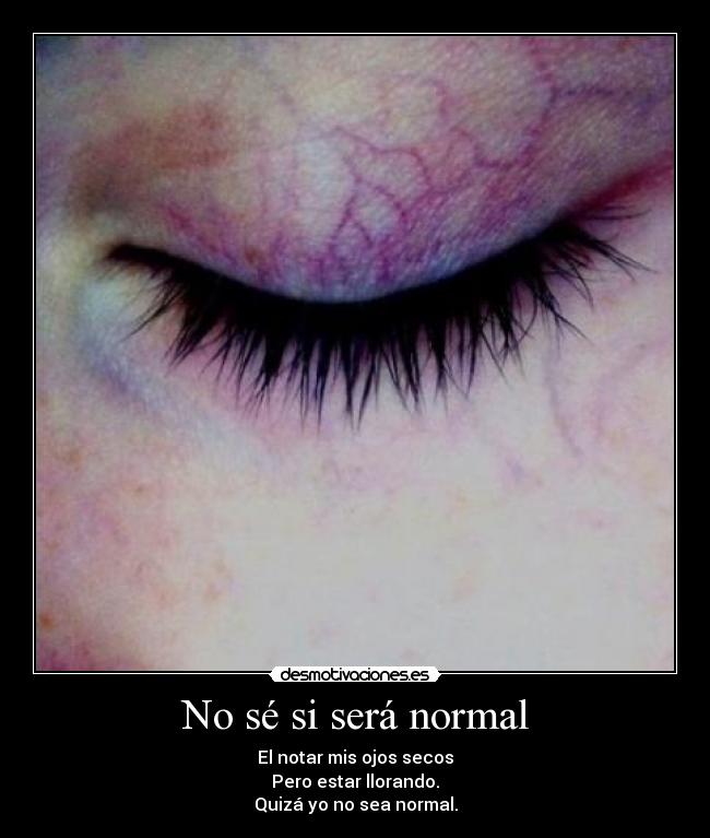 No sé si será normal - El notar mis ojos secos
Pero estar llorando.
Quizá yo no sea normal.