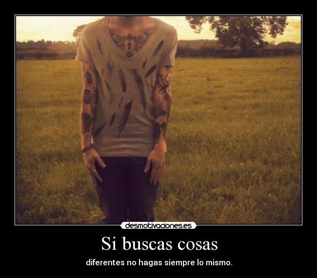 Si buscas cosas - diferentes no hagas siempre lo mismo.