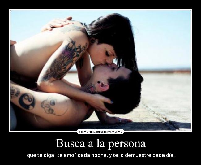 Busca a la persona - que te diga te amo cada noche, y te lo demuestre cada día.