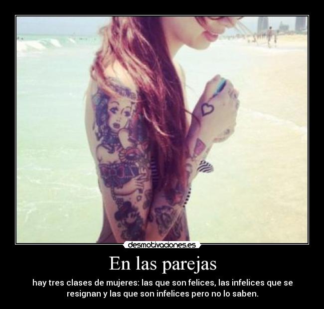 En las parejas - hay tres clases de mujeres: las que son felices, las infelices que se
resignan y las que son infelices pero no lo saben.