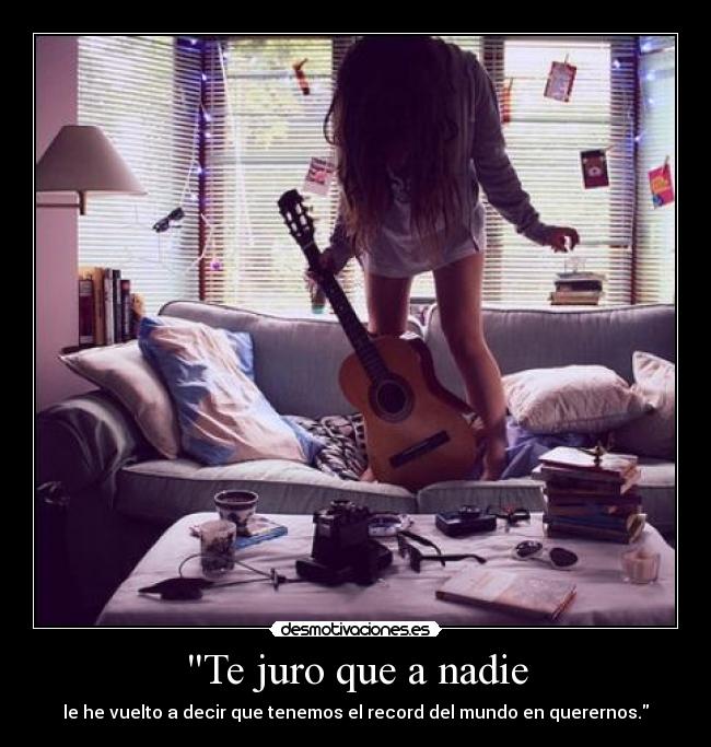 Te juro que a nadie - le he vuelto a decir que tenemos el record del mundo en querernos.