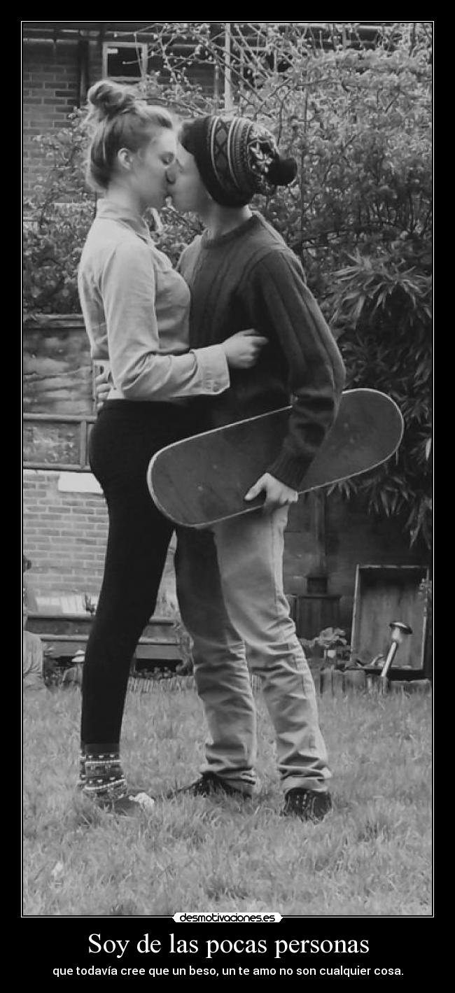 Soy de las pocas personas - que todavía cree que un beso, un te amo no son cualquier cosa.