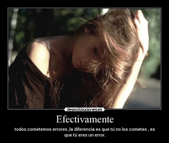 Efectivamente - todos cometemos errores ,la diferencia es que tú no los cometes , es
que tú eres un error.