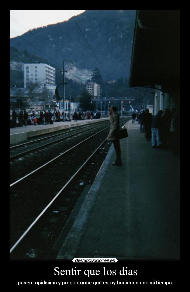 Sentir que los días - pasen rapidísimo y preguntarme qué estoy haciendo con mi tiempo.