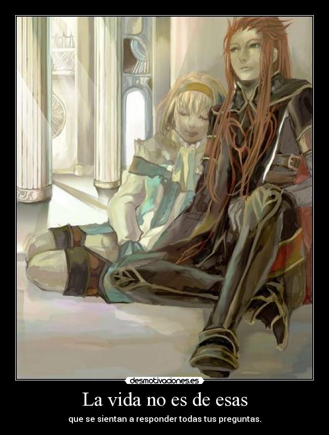 La vida no es de esas - que se sientan a responder todas tus preguntas.