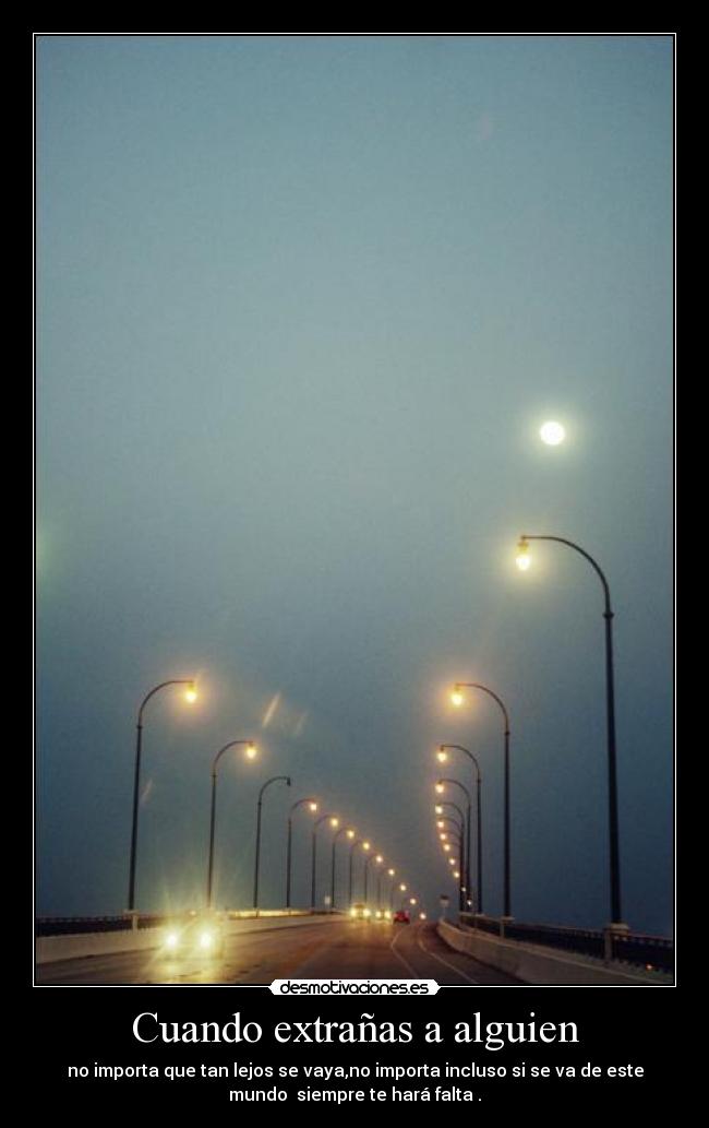 Cuando extrañas a alguien - no importa que tan lejos se vaya,no importa incluso si se va de este
mundo siempre te hará falta .