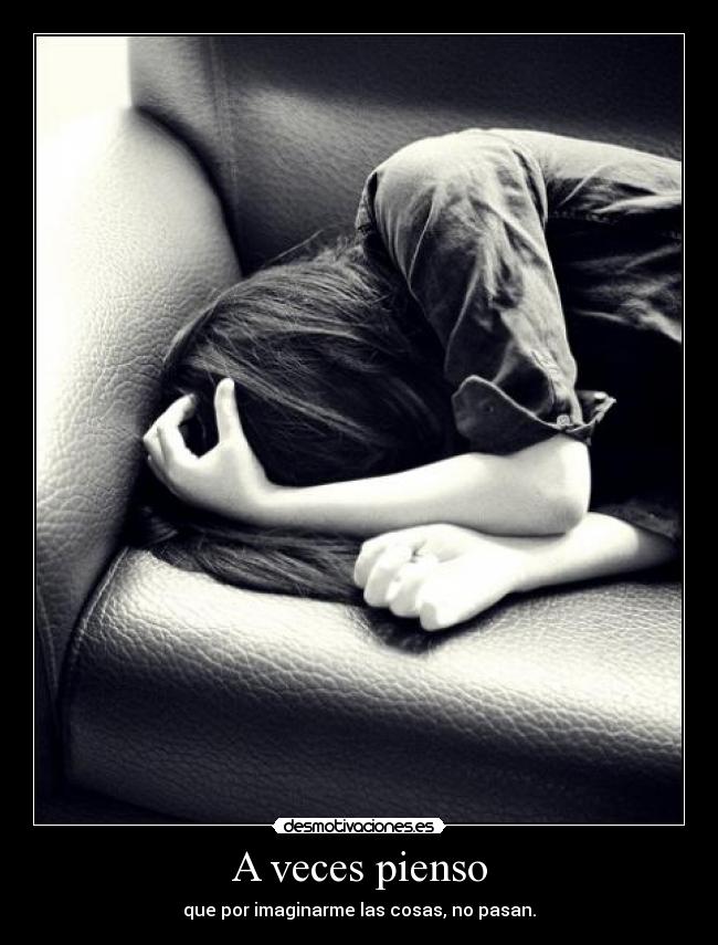 A veces pienso - que por imaginarme las cosas, no pasan.