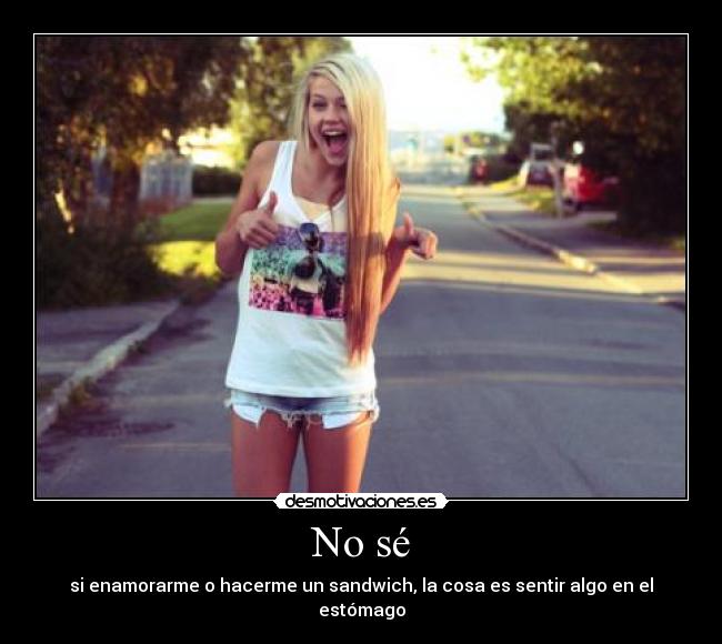 No sé - si enamorarme o hacerme un sandwich, la cosa es sentir algo en el estómago