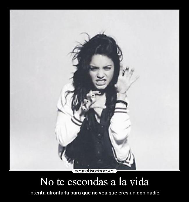 No te escondas a la vida - Intenta afrontarla para que no vea que eres un don nadie.