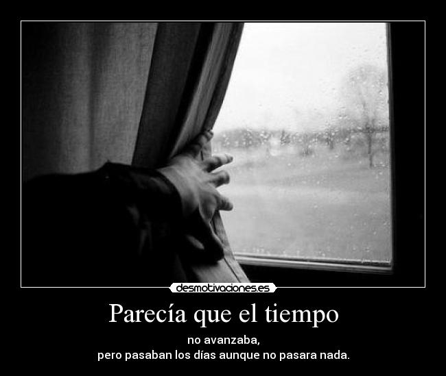 Parecía que el tiempo - no avanzaba,
pero pasaban los días aunque no pasara nada.