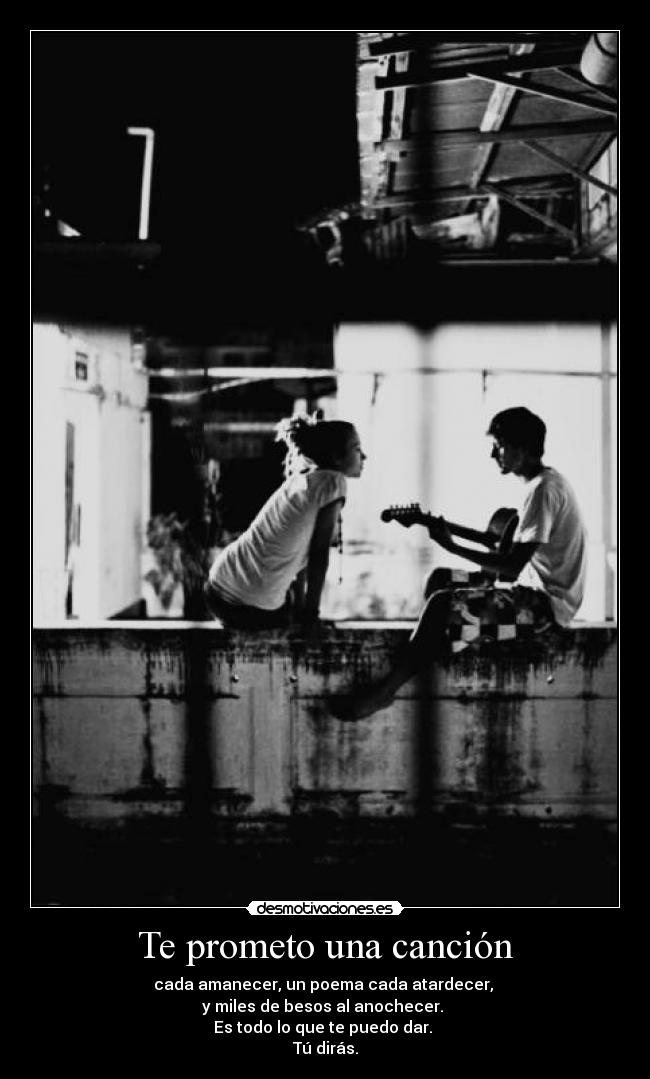Te prometo una canción - cada amanecer, un poema cada atardecer, 
y miles de besos al anochecer. 
Es todo lo que te puedo dar. 
Tú dirás.