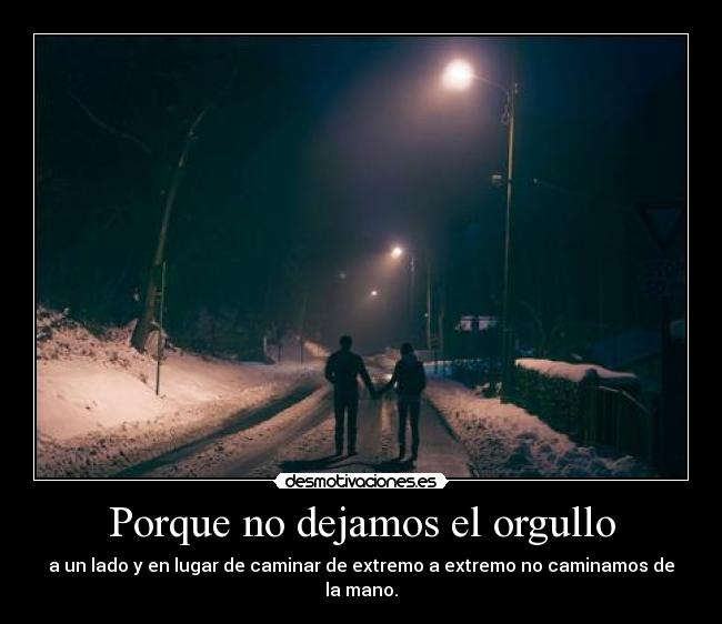Porque no dejamos el orgullo - a un lado y en lugar de caminar de extremo a extremo no caminamos de la mano.