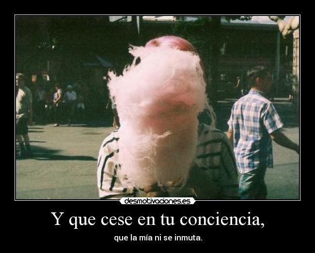 Y que cese en tu conciencia, - que la mía ni se inmuta.