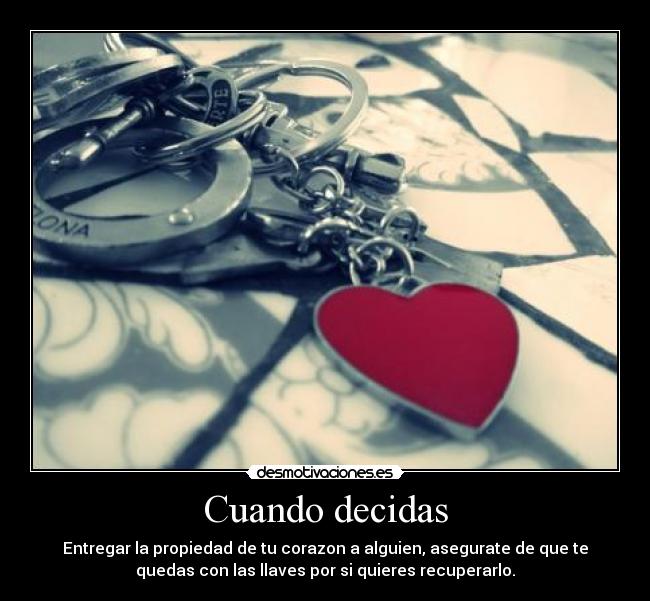 Cuando decidas - Entregar la propiedad de tu corazon a alguien, asegurate de que te
quedas con las llaves por si quieres recuperarlo.