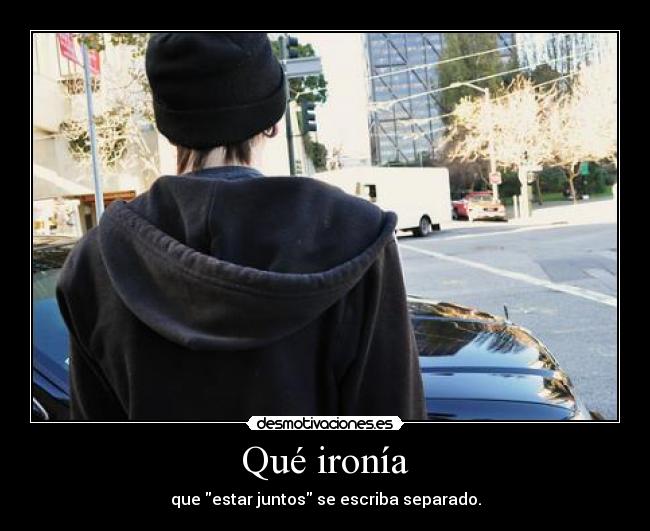 Qué ironía - que estar juntos se escriba separado.