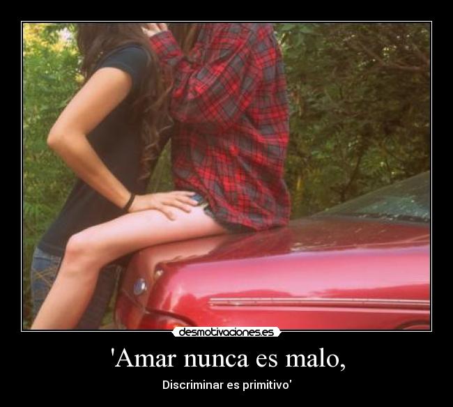Amar nunca es malo, - Discriminar es primitivo