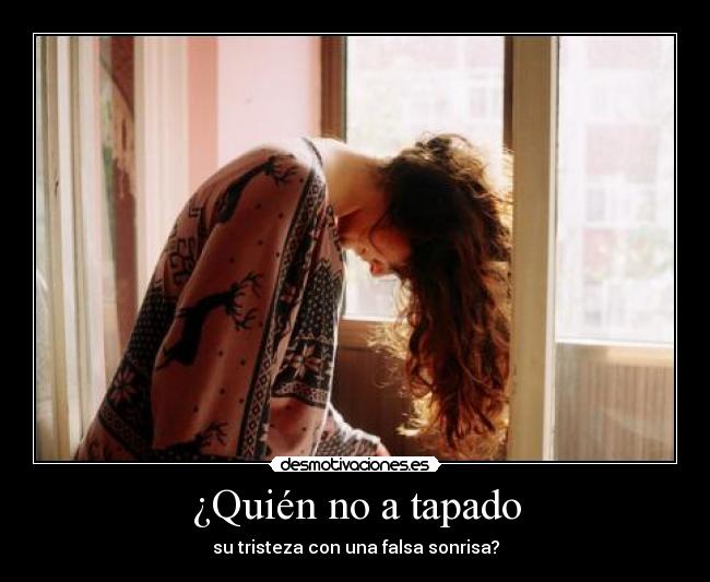 ¿Quién no a tapado - su tristeza con una falsa sonrisa?