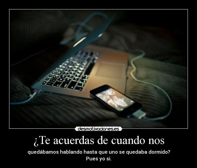 ¿Te acuerdas de cuando nos - quedábamos hablando hasta que uno se quedaba dormido?
Pues yo si.