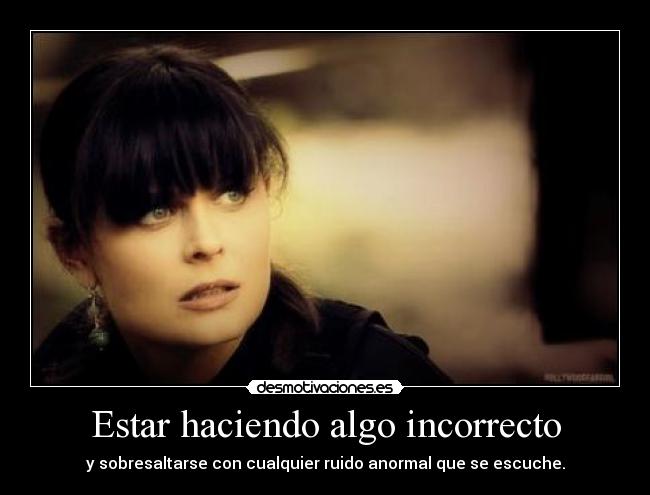 Estar haciendo algo incorrecto - y sobresaltarse con cualquier ruido anormal que se escuche.