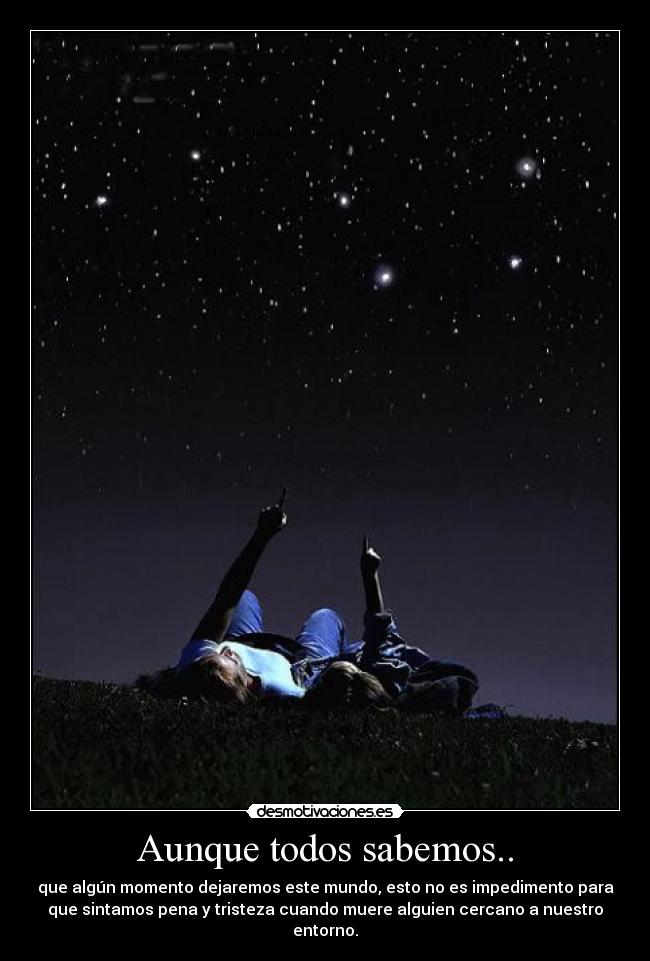 Aunque todos sabemos.. - que algún momento dejaremos este mundo, esto no es impedimento para
que sintamos pena y tristeza cuando muere alguien cercano a nuestro
entorno.