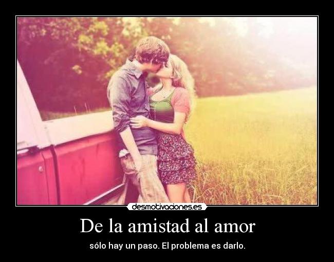 De la amistad al amor - sólo hay un paso. El problema es darlo.