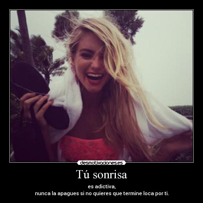 Tú sonrisa - es adictiva,
nunca la apagues si no quieres que termine loca por ti.