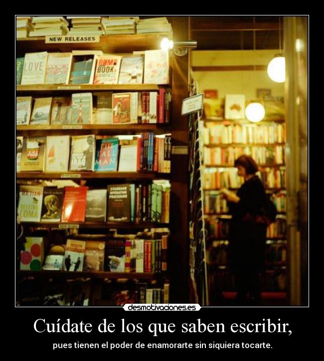 Cuídate de los que saben escribir, - pues tienen el poder de enamorarte sin siquiera tocarte.