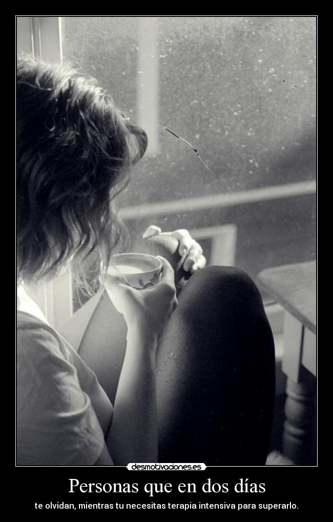 Personas que en dos días - te olvidan, mientras tu necesitas terapia intensiva para superarlo.