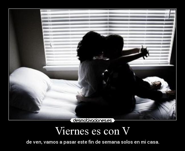 Viernes es con V - de ven, vamos a pasar este fin de semana solos en mi casa.