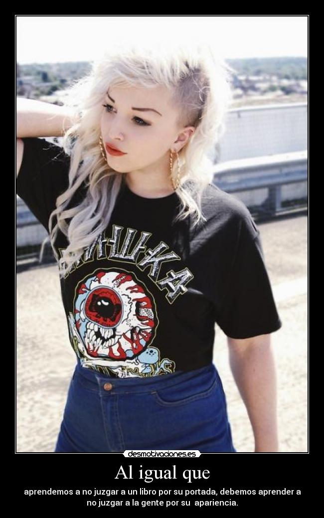 Al igual que - aprendemos a no juzgar a un libro por su portada, debemos aprender a
no juzgar a la gente por su apariencia.