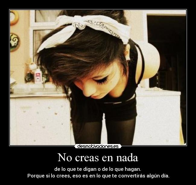 No creas en nada - de lo que te digan o de lo que hagan.
Porque si lo crees, eso es en lo que te convertirás algún día.