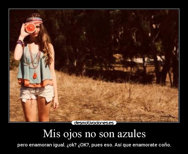 Mis ojos no son azules - pero enamoran igual. ¿ok? ¿OK?, pues eso. Así que enamorate coño.