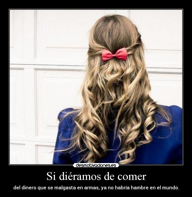 Si diéramos de comer - del dinero que se malgasta en armas, ya no habría hambre en el mundo.