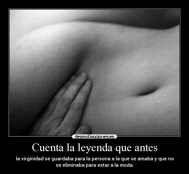Cuenta la leyenda que antes - la virginidad se guardaba para la persona a la que se amaba y que no
se eliminaba para estar a la moda.