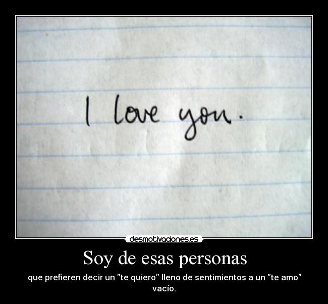Soy de esas personas - que prefieren decir un te quiero lleno de sentimientos a un te amo vacío.