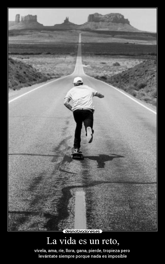 La vida es un reto, - vívela, ama, ríe, llora, gana, pierde, tropieza pero
levántate siempre porque nada es imposible