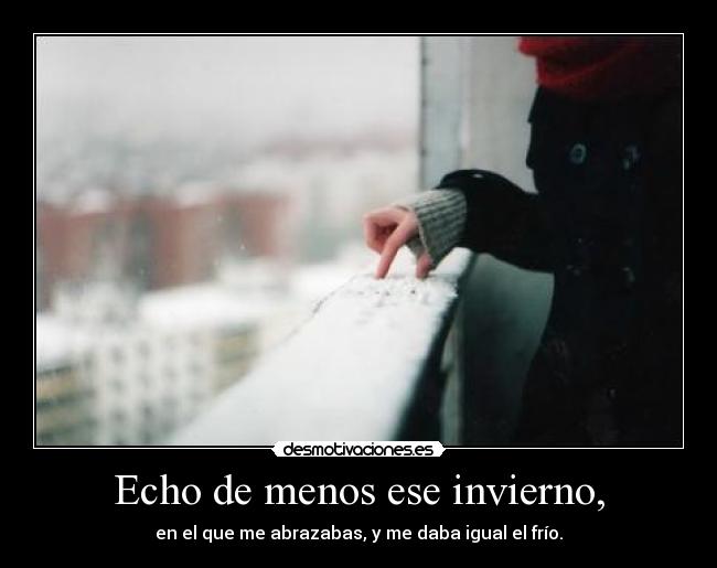 Echo de menos ese invierno, - en el que me abrazabas, y me daba igual el frío.