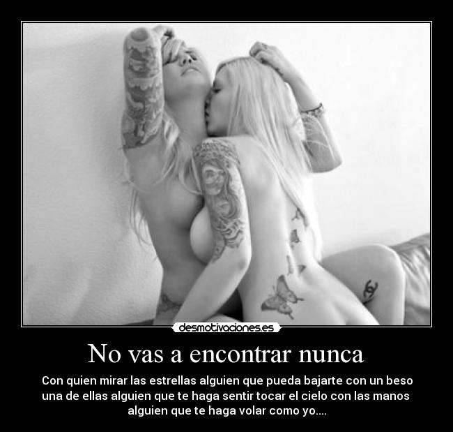 No vas a encontrar nunca - Con quien mirar las estrellas alguien que pueda bajarte con un beso
una de ellas alguien que te haga sentir tocar el cielo con las manos
alguien que te haga volar como yo....