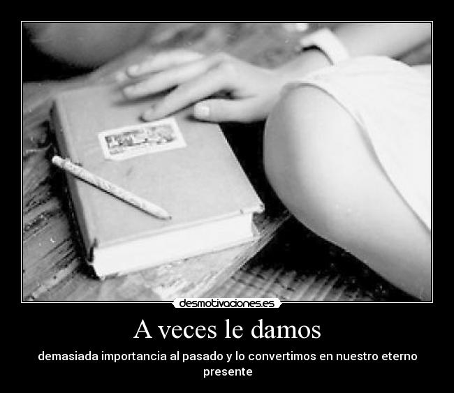 A veces le damos - demasiada importancia al pasado y lo convertimos en nuestro eterno presente