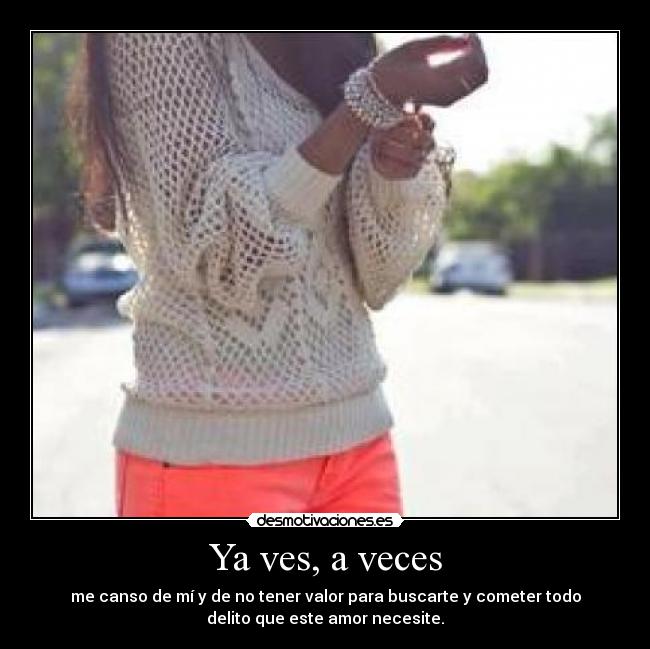 Ya ves, a veces - me canso de mí y de no tener valor para buscarte y cometer todo
delito que este amor necesite.