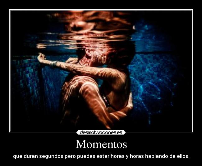 Momentos - que duran segundos pero puedes estar horas y horas hablando de ellos.