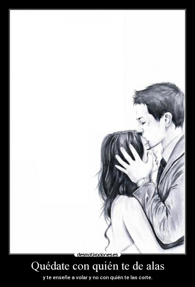 Quédate con quién te de alas - y te enseñe a volar y no con quién te las corte.