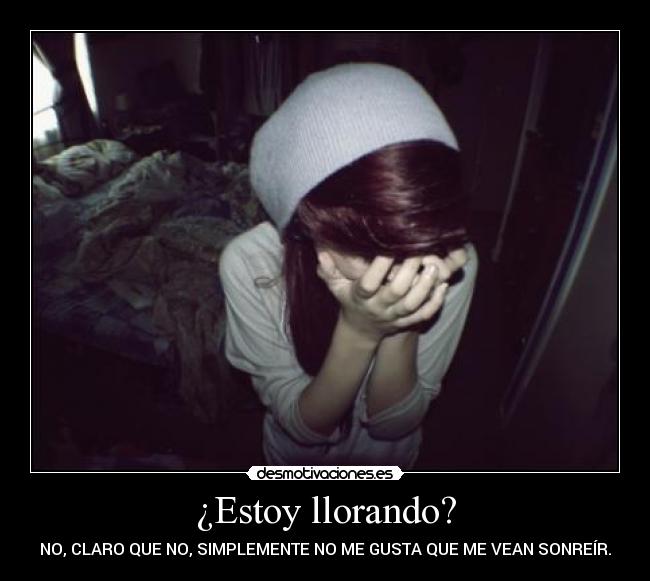 ¿Estoy llorando? - NO, CLARO QUE NO, SIMPLEMENTE NO ME GUSTA QUE ME VEAN SONREÍR.